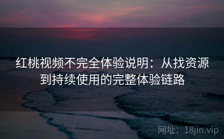 红桃视频不完全体验说明:从找资源到持续使用的完整体验链路 红桃视频不完全体验说明:从找资源到持续使用的完整体验链路