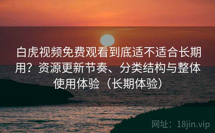 白虎视频免费观看到底适不适合长期用?资源更新节奏、分类结构与整体使用体验(长期体验) 白虎视频免费观看到底适不适合长期用?资源更新节奏、分类结构与整体使用体验(长期体验)
