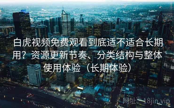 白虎视频免费观看到底适不适合长期用?资源更新节奏、分类结构与整体使用体验(长期体验) 白虎视频免费观看到底适不适合长期用?资源更新节奏、分类结构与整体使用体验(长期体验)