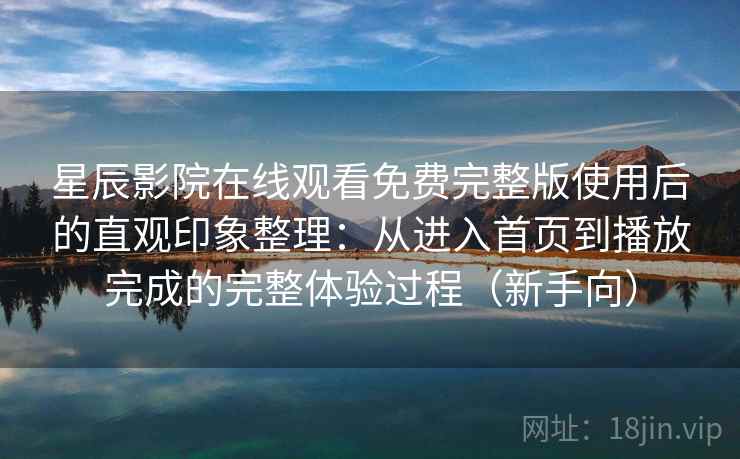 星辰影院在线观看免费完整版使用后的直观印象整理:从进入首页到播放完成的完整体验过程(新手向) 星辰影院在线观看免费完整版使用后的直观印象整理:从进入首页到播放完成的完整体验过程(新手向)