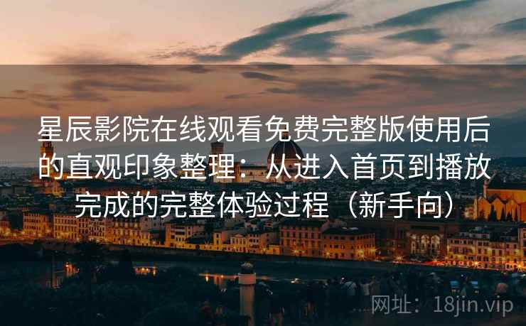 星辰影院在线观看免费完整版使用后的直观印象整理:从进入首页到播放完成的完整体验过程(新手向) 星辰影院在线观看免费完整版使用后的直观印象整理:从进入首页到播放完成的完整体验过程(新手向)
