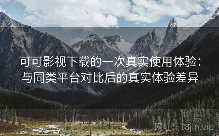 可可影视下载的一次真实使用体验:与同类平台对比后的真实体验差异 可可影视下载的一次真实使用体验:与同类平台对比后的真实体验差异
