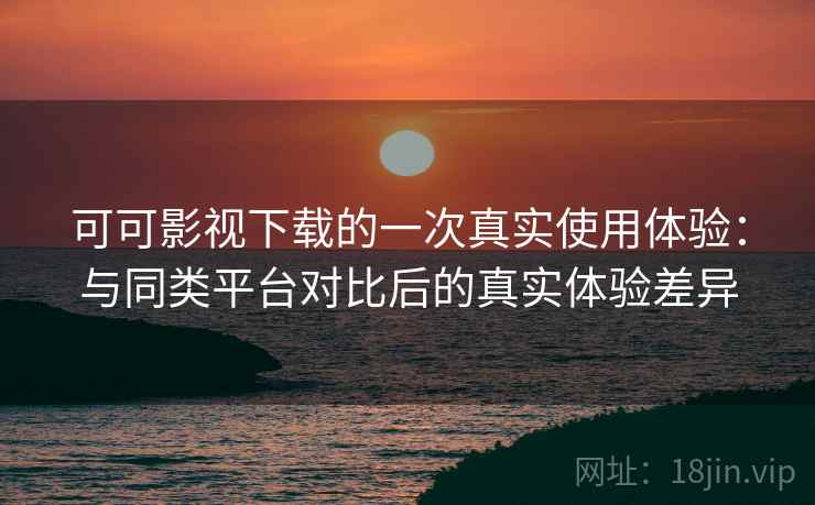 可可影视下载的一次真实使用体验:与同类平台对比后的真实体验差异 可可影视下载的一次真实使用体验:与同类平台对比后的真实体验差异