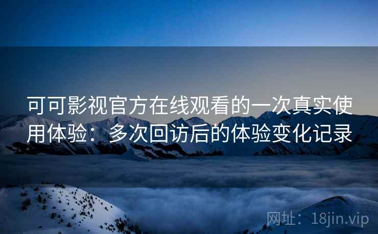 可可影视官方在线观看的一次真实使用体验:多次回访后的体验变化记录 可可影视官方在线观看的一次真实使用体验:多次回访后的体验变化记录