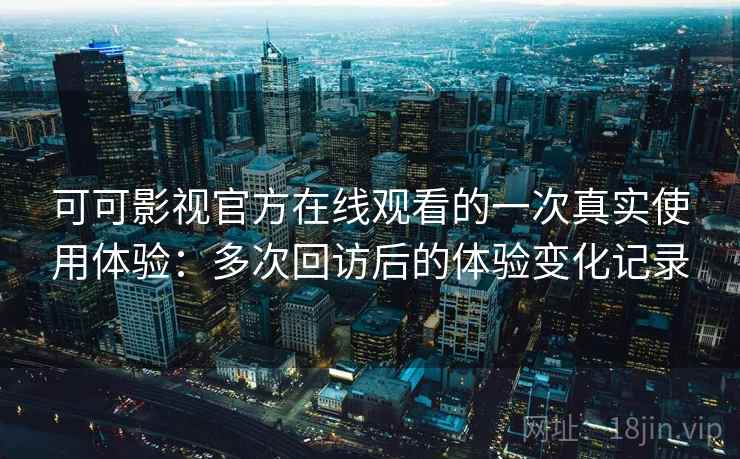 可可影视官方在线观看的一次真实使用体验:多次回访后的体验变化记录 可可影视官方在线观看的一次真实使用体验:多次回访后的体验变化记录