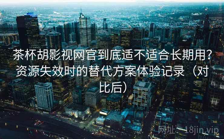 茶杯胡影视网官到底适不适合长期用?资源失效时的替代方案体验记录(对比后) 茶杯胡影视网官到底适不适合长期用?资源失效时的替代方案体验记录(对比后)