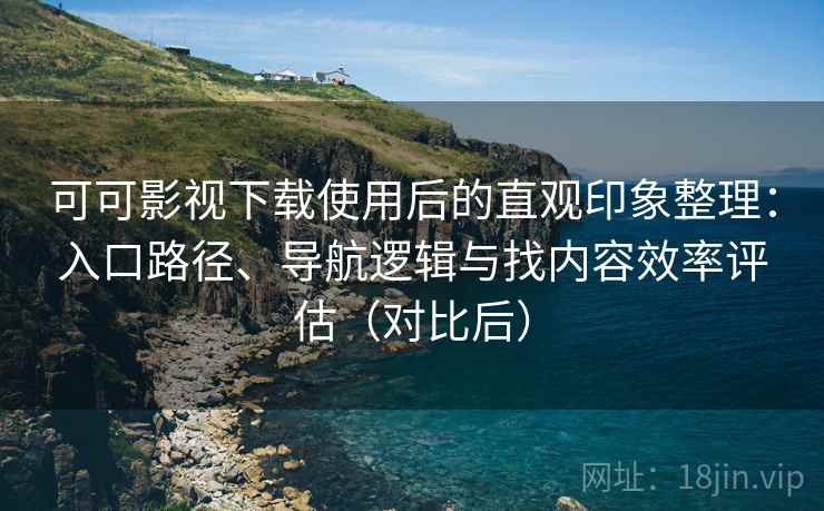 可可影视下载使用后的直观印象整理:入口路径、导航逻辑与找内容效率评估(对比后) 可可影视下载使用后的直观印象整理:入口路径、导航逻辑与找内容效率评估(对比后)