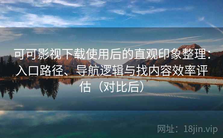可可影视下载使用后的直观印象整理:入口路径、导航逻辑与找内容效率评估(对比后) 可可影视下载使用后的直观印象整理:入口路径、导航逻辑与找内容效率评估(对比后)
