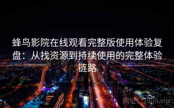 蜂鸟影院在线观看完整版使用体验复盘:从找资源到持续使用的完整体验链路 蜂鸟影院在线观看完整版使用体验复盘:从找资源到持续使用的完整体验链路