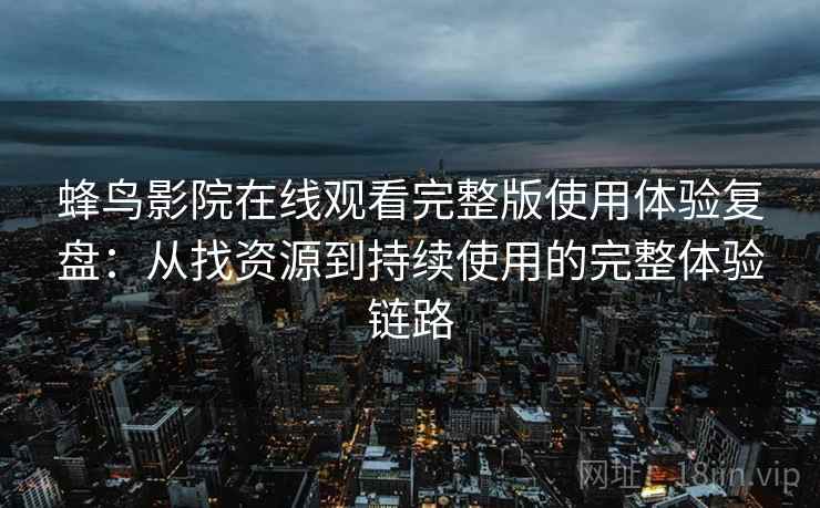 蜂鸟影院在线观看完整版使用体验复盘:从找资源到持续使用的完整体验链路 蜂鸟影院在线观看完整版使用体验复盘:从找资源到持续使用的完整体验链路