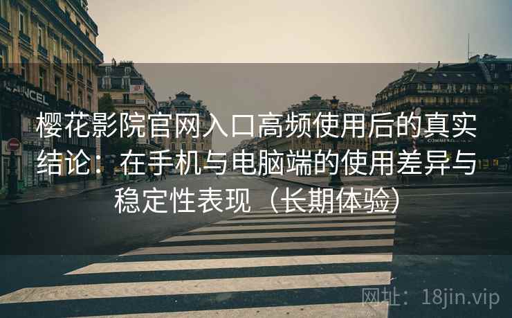 樱花影院官网入口高频使用后的真实结论:在手机与电脑端的使用差异与稳定性表现(长期体验) 樱花影院官网入口高频使用后的真实结论:在手机与电脑端的使用差异与稳定性表现(长期体验)