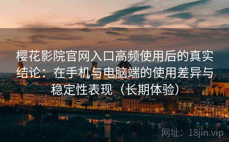 樱花影院官网入口高频使用后的真实结论:在手机与电脑端的使用差异与稳定性表现(长期体验) 樱花影院官网入口高频使用后的真实结论:在手机与电脑端的使用差异与稳定性表现(长期体验)