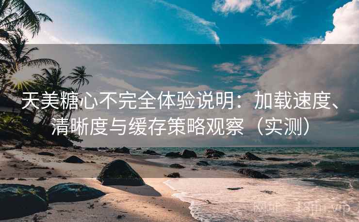 天美糖心不完全体验说明:加载速度、清晰度与缓存策略观察(实测) 天美糖心不完全体验说明:加载速度、清晰度与缓存策略观察(实测)