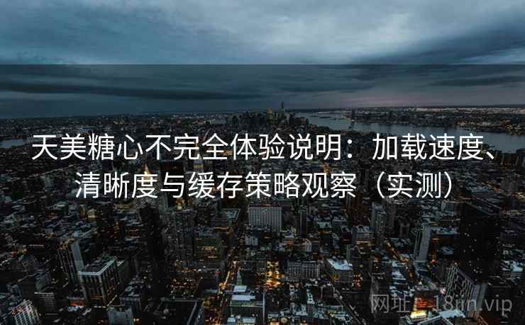天美糖心不完全体验说明:加载速度、清晰度与缓存策略观察(实测) 天美糖心不完全体验说明:加载速度、清晰度与缓存策略观察(实测)