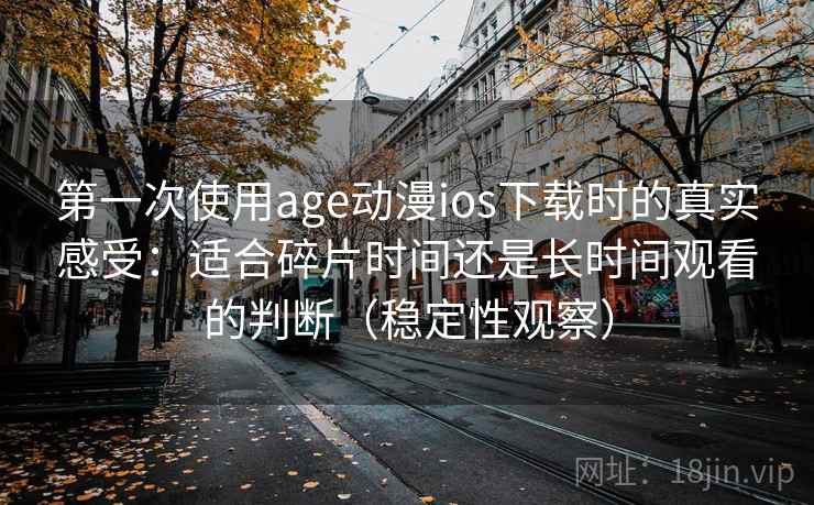 第一次使用age动漫ios下载时的真实感受:适合碎片时间还是长时间观看的判断(稳定性观察) 第一次使用age动漫ios下载时的真实感受:适合碎片时间还是长时间观看的判断(稳定性观察)