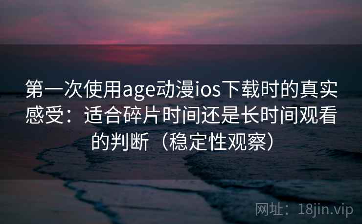 第一次使用age动漫ios下载时的真实感受:适合碎片时间还是长时间观看的判断(稳定性观察) 第一次使用age动漫ios下载时的真实感受:适合碎片时间还是长时间观看的判断(稳定性观察)