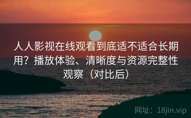 人人影视在线观看到底适不适合长期用?播放体验、清晰度与资源完整性观察(对比后) 人人影视在线观看到底适不适合长期用?播放体验、清晰度与资源完整性观察(对比后)