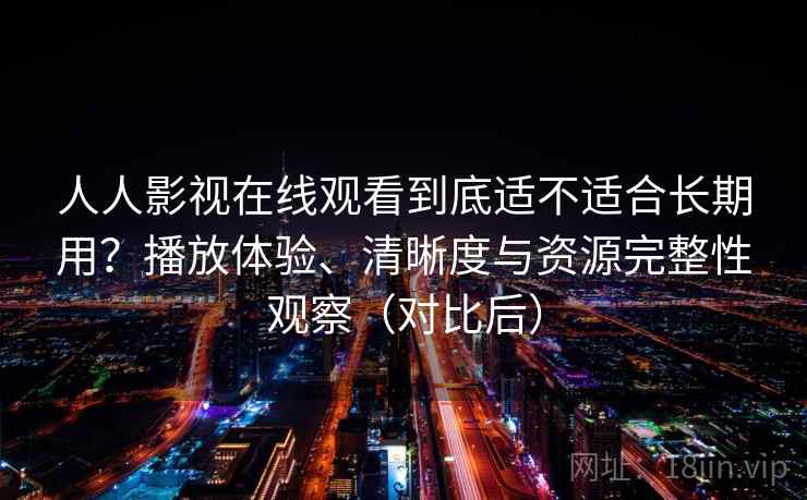 人人影视在线观看到底适不适合长期用?播放体验、清晰度与资源完整性观察(对比后) 人人影视在线观看到底适不适合长期用?播放体验、清晰度与资源完整性观察(对比后)