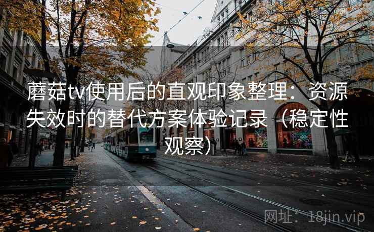 蘑菇tv使用后的直观印象整理:资源失效时的替代方案体验记录(稳定性观察) 蘑菇tv使用后的直观印象整理:资源失效时的替代方案体验记录(稳定性观察)