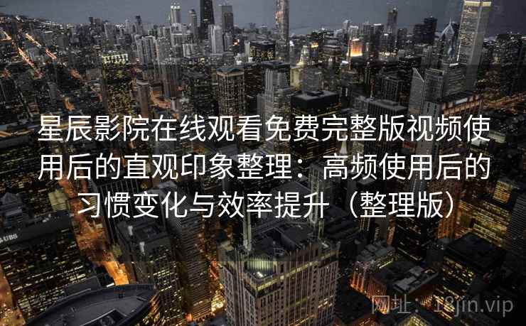 星辰影院在线观看免费完整版视频使用后的直观印象整理:高频使用后的习惯变化与效率提升(整理版) 星辰影院在线观看免费完整版视频使用后的直观印象整理:高频使用后的习惯变化与效率提升(整理版)