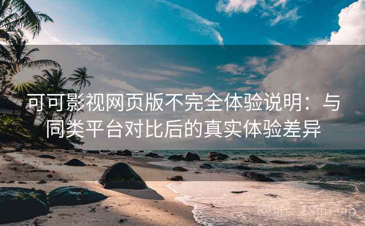 可可影视网页版不完全体验说明:与同类平台对比后的真实体验差异 可可影视网页版不完全体验说明:与同类平台对比后的真实体验差异
