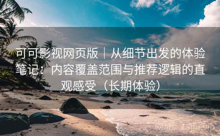 可可影视网页版|从细节出发的体验笔记:内容覆盖范围与推荐逻辑的直观感受(长期体验) 可可影视网页版|从细节出发的体验笔记:内容覆盖范围与推荐逻辑的直观感受(长期体验)