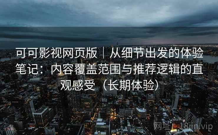 可可影视网页版|从细节出发的体验笔记:内容覆盖范围与推荐逻辑的直观感受(长期体验) 可可影视网页版|从细节出发的体验笔记:内容覆盖范围与推荐逻辑的直观感受(长期体验)