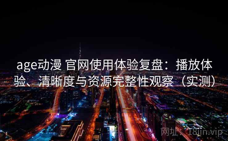age动漫 官网使用体验复盘:播放体验、清晰度与资源完整性观察(实测) age动漫 官网使用体验复盘:播放体验、清晰度与资源完整性观察(实测)