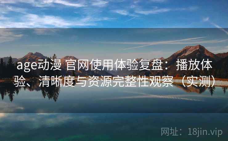 age动漫 官网使用体验复盘:播放体验、清晰度与资源完整性观察(实测) age动漫 官网使用体验复盘:播放体验、清晰度与资源完整性观察(实测)