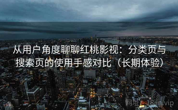 从用户角度聊聊红桃影视:分类页与搜索页的使用手感对比(长期体验) 从用户角度聊聊红桃影视:分类页与搜索页的使用手感对比(长期体验)