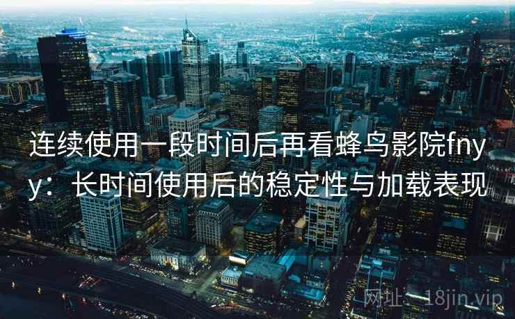 连续使用一段时间后再看蜂鸟影院fnyy:长时间使用后的稳定性与加载表现 连续使用一段时间后再看蜂鸟影院fnyy:长时间使用后的稳定性与加载表现