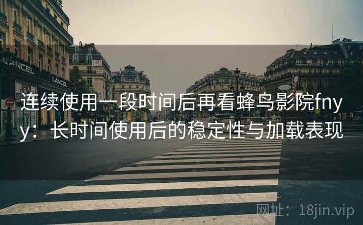 连续使用一段时间后再看蜂鸟影院fnyy:长时间使用后的稳定性与加载表现 连续使用一段时间后再看蜂鸟影院fnyy:长时间使用后的稳定性与加载表现